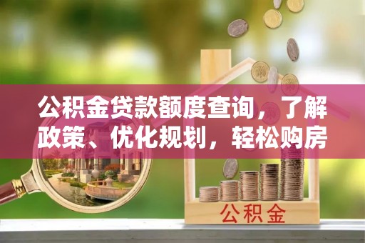 湾里公积金贷款额度查询，了解政策、优化规划，轻松购房不是梦