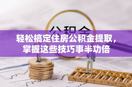 湾里轻松搞定住房公积金提取，掌握这些技巧事半功倍