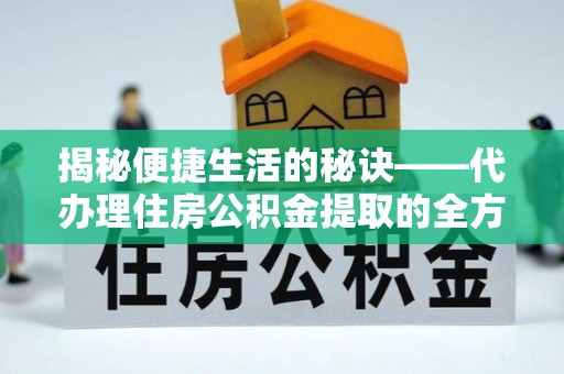 湾里揭秘便捷生活的秘诀——代办理住房公积金提取的全方位指南