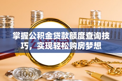湾里掌握公积金贷款额度查询技巧，实现轻松购房梦想