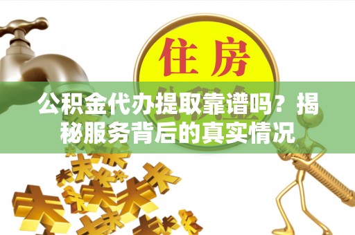 湾里公积金代办提取靠谱吗？揭秘服务背后的真实情况