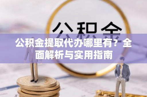 湾里公积金提取代办哪里有？全面解析与实用指南