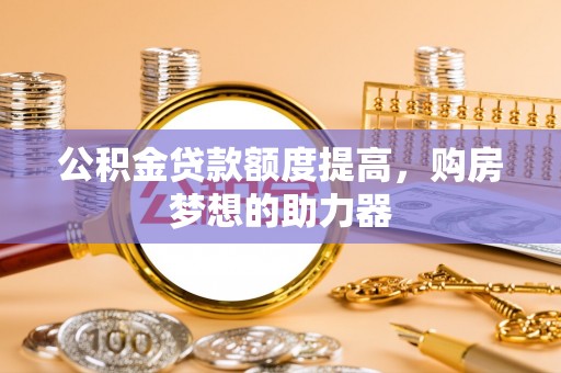 湾里公积金贷款额度提高，购房梦想的助力器