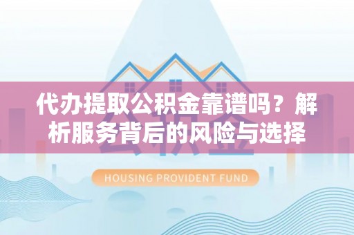 湾里代办提取公积金靠谱吗？解析服务背后的风险与选择