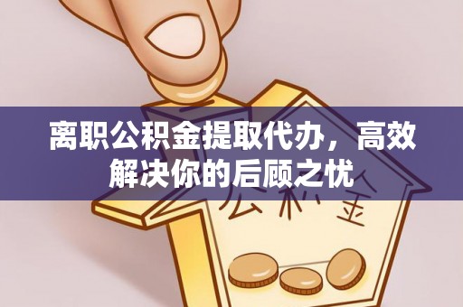 湾里离职公积金提取代办，高效解决你的后顾之忧