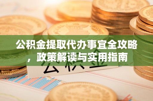 湾里公积金提取代办事宜全攻略，政策解读与实用指南