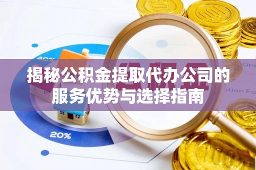湾里揭秘公积金提取代办公司的服务优势与选择指南