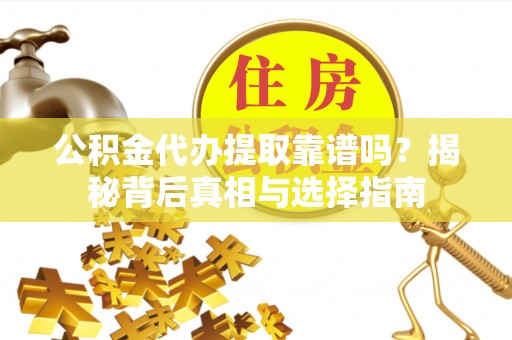 湾里公积金代办提取靠谱吗？揭秘背后真相与选择指南