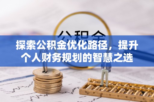 湾里探索公积金优化路径，提升个人财务规划的智慧之选