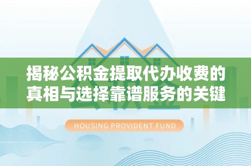 湾里揭秘公积金提取代办收费的真相与选择靠谱服务的关键