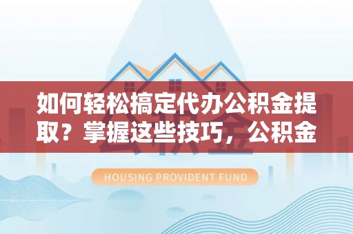 湾里如何轻松搞定代办公积金提取？掌握这些技巧，公积金到手不是梦！