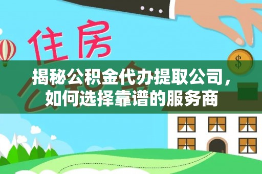 湾里揭秘公积金代办提取公司，如何选择靠谱的服务商