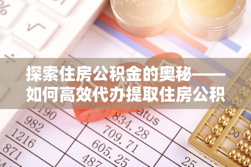 湾里探索住房公积金的奥秘——如何高效代办提取住房公积金