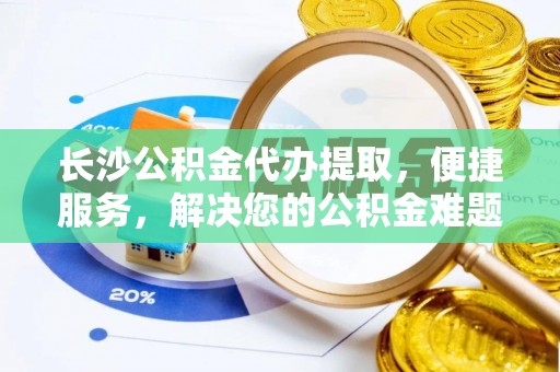 湾里长沙公积金代办提取，便捷服务，解决您的公积金难题