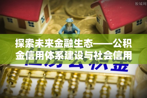 湾里探索未来金融生态——公积金信用体系建设与社会信用体系的深度融合