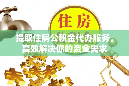 湾里提取住房公积金代办服务，高效解决你的资金需求