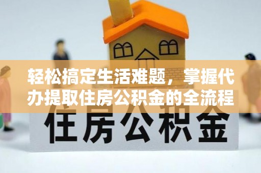 湾里轻松搞定生活难题，掌握代办提取住房公积金的全流程