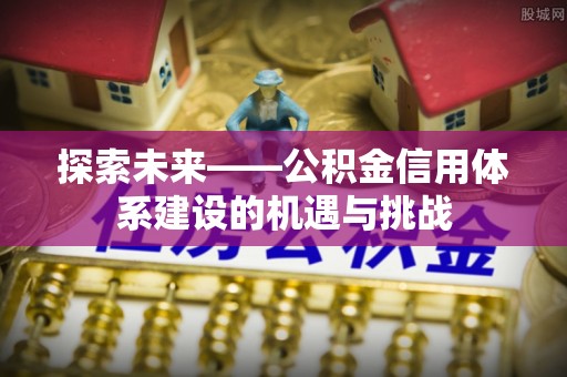 湾里探索未来——公积金信用体系建设的机遇与挑战