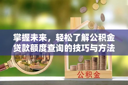 湾里掌握未来，轻松了解公积金贷款额度查询的技巧与方法