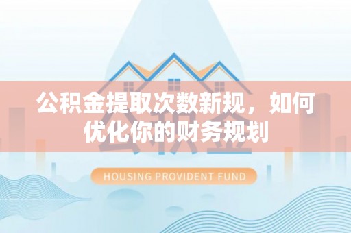 湾里公积金提取次数新规，如何优化你的财务规划