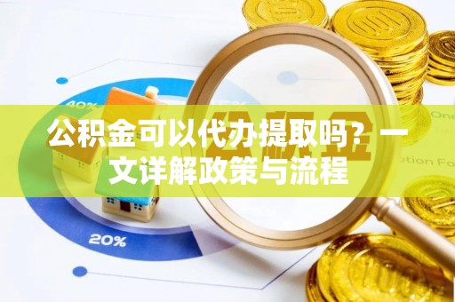 湾里公积金可以代办提取吗？一文详解政策与流程