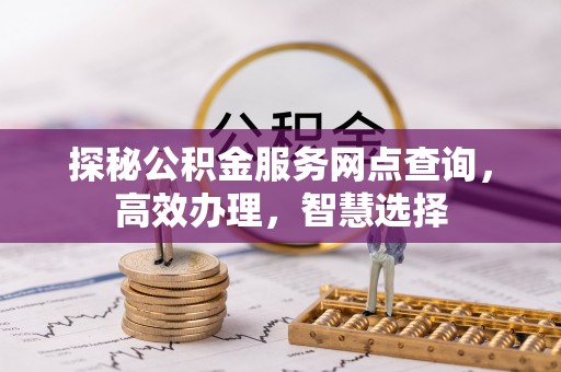 湾里探秘公积金服务网点查询，高效办理，智慧选择