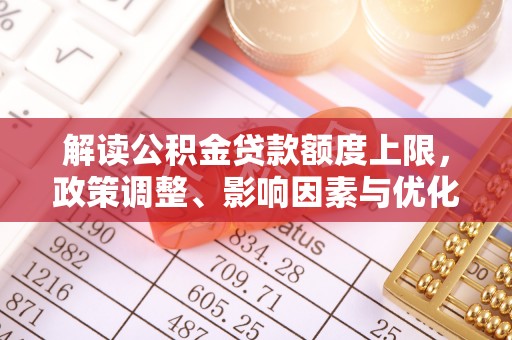 湾里解读公积金贷款额度上限，政策调整、影响因素与优化策略