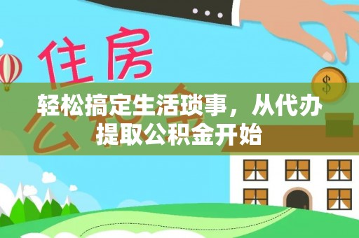 湾里轻松搞定生活琐事，从代办提取公积金开始