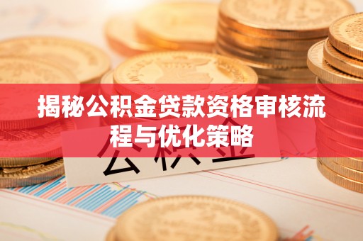 湾里揭秘公积金贷款资格审核流程与优化策略