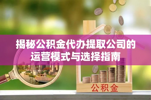 湾里揭秘公积金代办提取公司的运营模式与选择指南