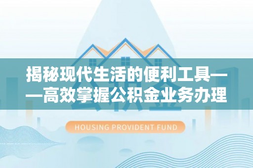 湾里揭秘现代生活的便利工具——高效掌握公积金业务办理流程的关键步骤