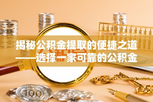 湾里揭秘公积金提取的便捷之道——选择一家可靠的公积金提取代办公司