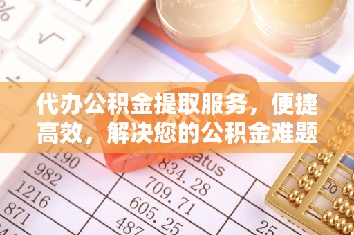 湾里代办公积金提取服务，便捷高效，解决您的公积金难题