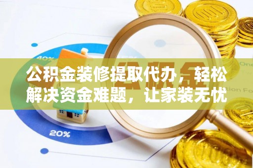 湾里公积金装修提取代办，轻松解决资金难题，让家装无忧