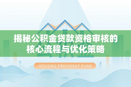 湾里揭秘公积金贷款资格审核的核心流程与优化策略