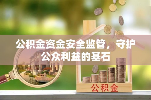 湾里公积金资金安全监管，守护公众利益的基石