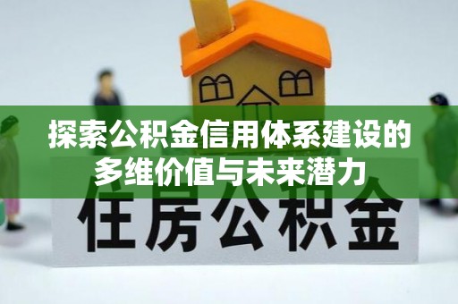 湾里探索公积金信用体系建设的多维价值与未来潜力