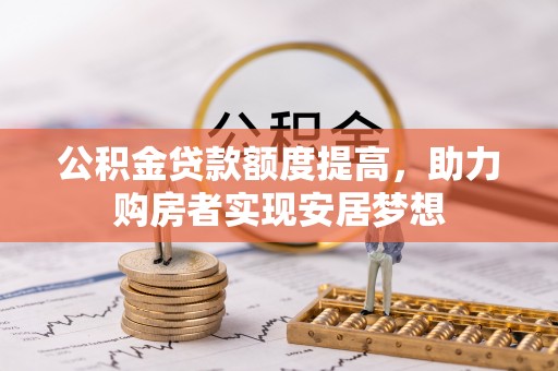 湾里公积金贷款额度提高，助力购房者实现安居梦想