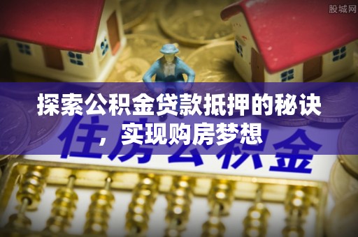 湾里探索公积金贷款抵押的秘诀，实现购房梦想