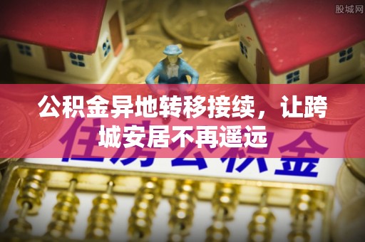 湾里公积金异地转移接续，让跨城安居不再遥远