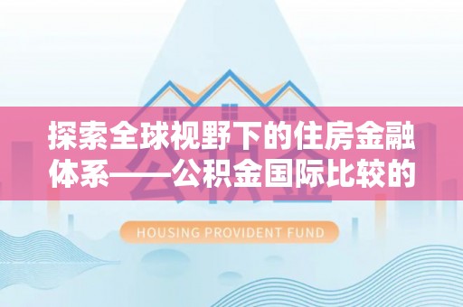 湾里探索全球视野下的住房金融体系——公积金国际比较的深度解析