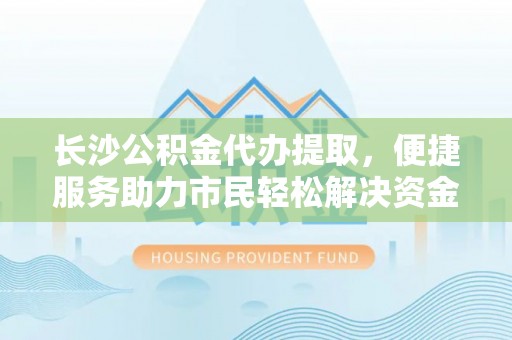 湾里长沙公积金代办提取，便捷服务助力市民轻松解决资金需求