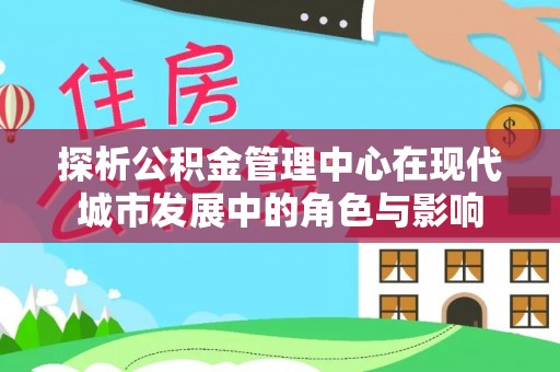 湾里探析公积金管理中心在现代城市发展中的角色与影响