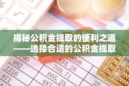 湾里揭秘公积金提取的便利之道——选择合适的公积金提取代办公司是关键
