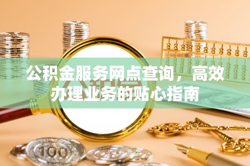 湾里公积金服务网点查询，高效办理业务的贴心指南