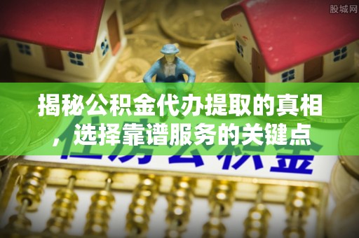 湾里揭秘公积金代办提取的真相，选择靠谱服务的关键点