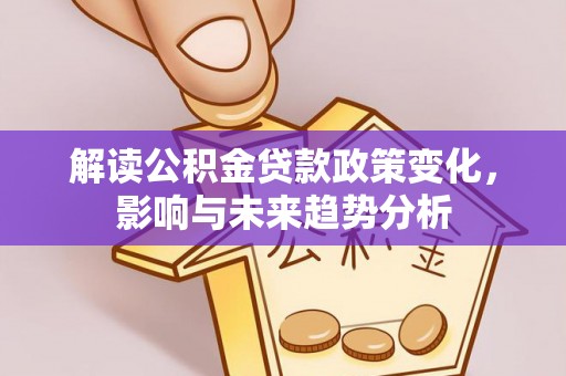 湾里解读公积金贷款政策变化，影响与未来趋势分析