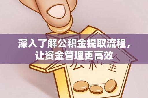 湾里深入了解公积金提取流程，让资金管理更高效