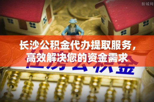 湾里长沙公积金代办提取服务，高效解决您的资金需求