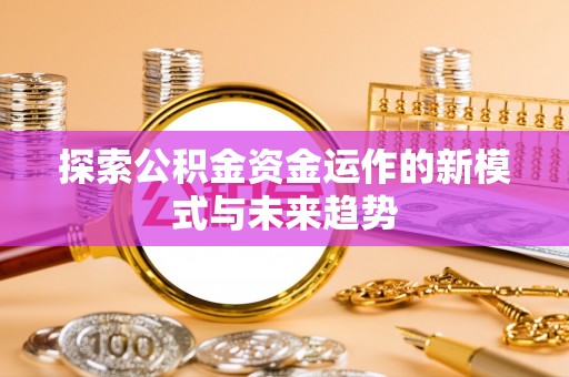 湾里探索公积金资金运作的新模式与未来趋势